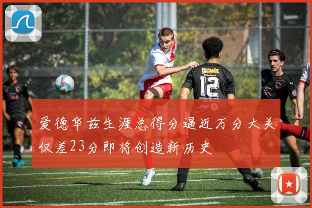 爱德华兹生涯总得分逼近万分大关仅差23分即将创造新历史