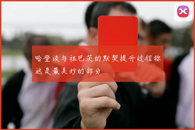 哈登谈与祖巴茨的默契提升过程称这是最美妙的部分