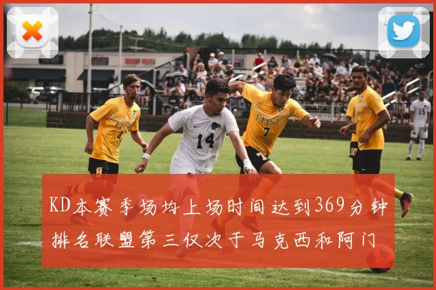 KD本赛季场均上场时间达到369分钟排名联盟第三仅次于马克西和阿门