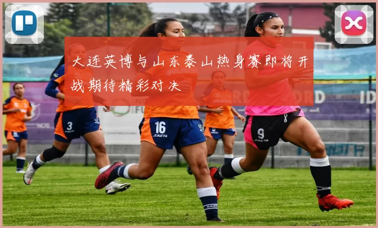 大连英博与山东泰山热身赛即将开战期待精彩对决