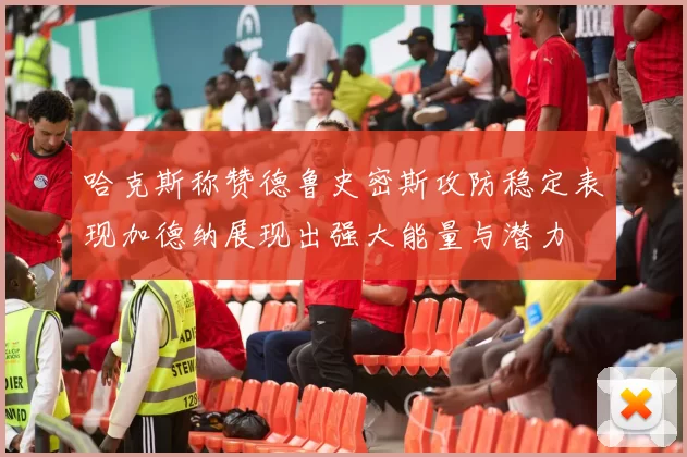 哈克斯称赞德鲁史密斯攻防稳定表现加德纳展现出强大能量与潜力