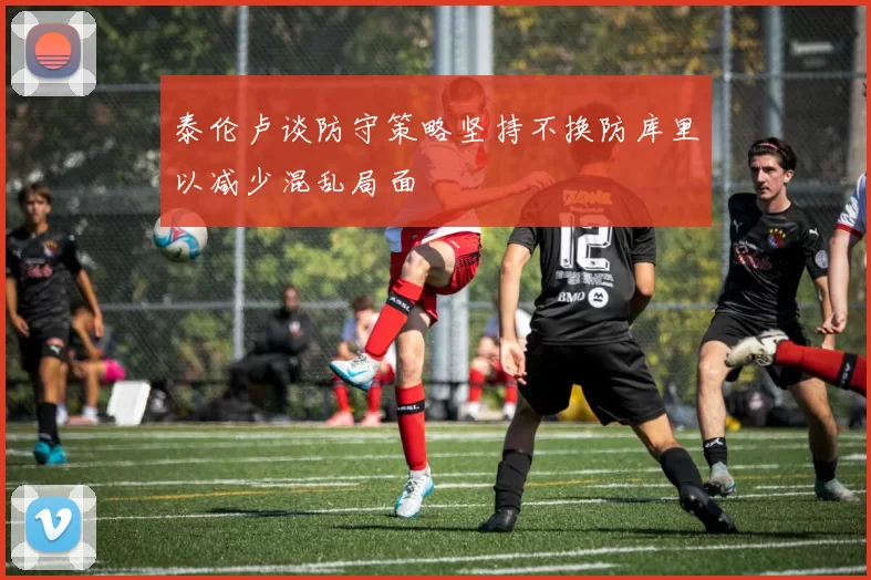 泰伦卢谈防守策略坚持不换防库里以减少混乱局面