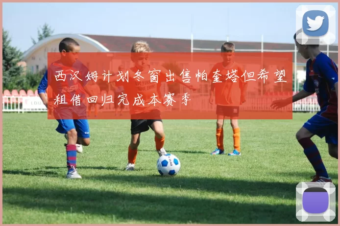西汉姆计划冬窗出售帕奎塔但希望租借回归完成本赛季
