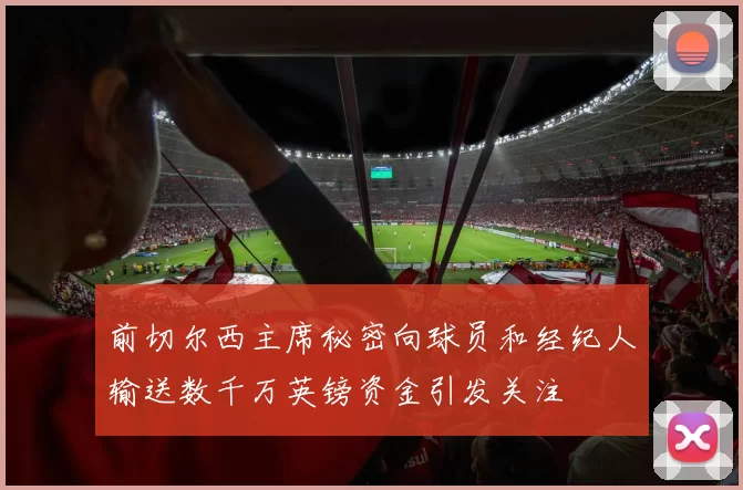前切尔西主席秘密向球员和经纪人输送数千万英镑资金引发关注