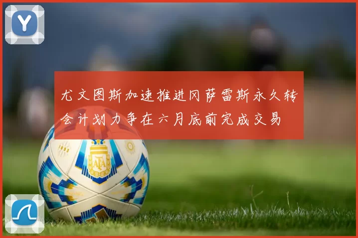 尤文图斯加速推进冈萨雷斯永久转会计划力争在六月底前完成交易