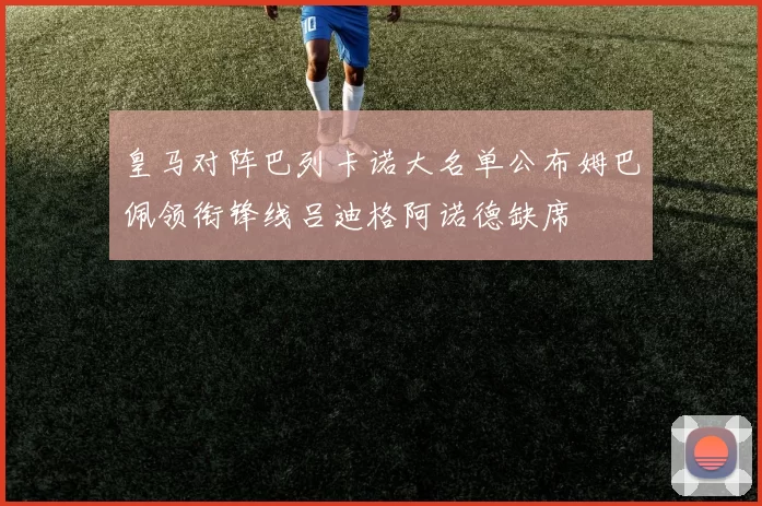 皇马对阵巴列卡诺大名单公布姆巴佩领衔锋线吕迪格阿诺德缺席